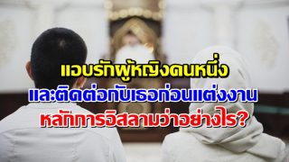 แอบรักผู้หญิงคนหนึ่งและติดต่อกับเธอก่อนแต่งงาน หลักการอิสลามว่าอย่างไร?