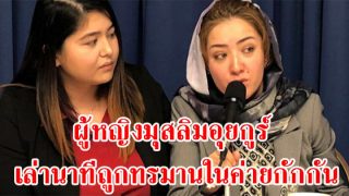 ผู้หญิงมุสลิมอุยกูร์ เปิดเผยนาทีถูกทรมานในค่ายกักกัน