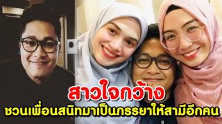 สาวใจกว้าง กลัวสามีเหนื่อย ชวนเพื่อนสนิทมาเป็น ภรรยาอีกคน