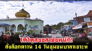โควิดสงขลายังหนัก! สั่งล็อกดาวน์ 14 วันชุมชนบาลาเซาะห์