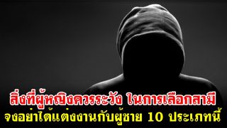 สิ่งที่ผู้หญิงควรระวัง ในการเลือกสามี จงอย่าได้แต่งงานกับผู้ชาย 10 ประเภทนี้
